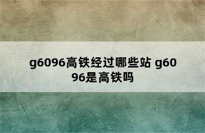 g6096高铁经过哪些站 g6096是高铁吗